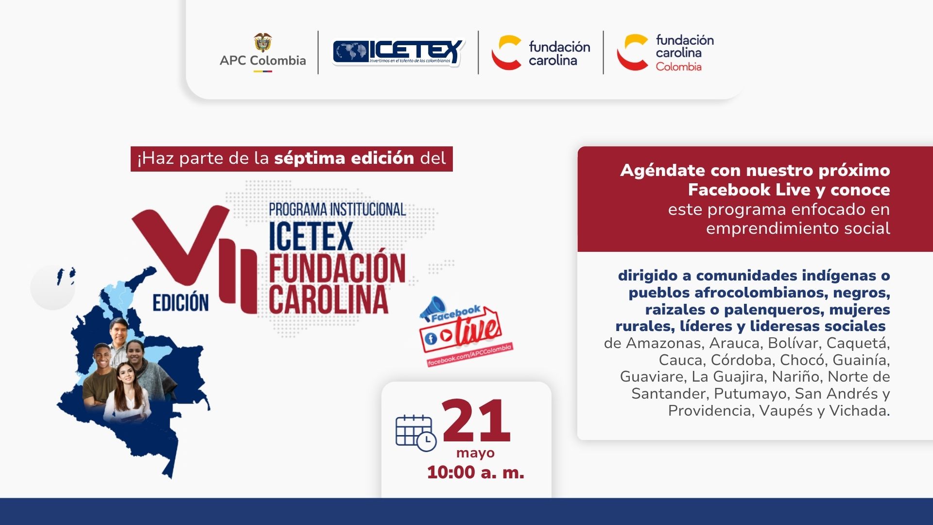 Live VII edición Programa Institucional ICETEX Fundación Carolina. 21 de mayo de 2026 a las 10:00 a.m. Dirigido a comunidades indígenas o pueblos afrocolombianos, negros, raizales o palenqueros, mujeres rurales, líderes y lideresas sociales de Amazonas, Arauca, Bolívar, Caquetá, Cauca, Córdoba, Chocó, Guainía, Guaviare, La Guajira, Nariño, Norte de Santander, Putumayo, San Andrés y Providencia, Vaupés y Vichada