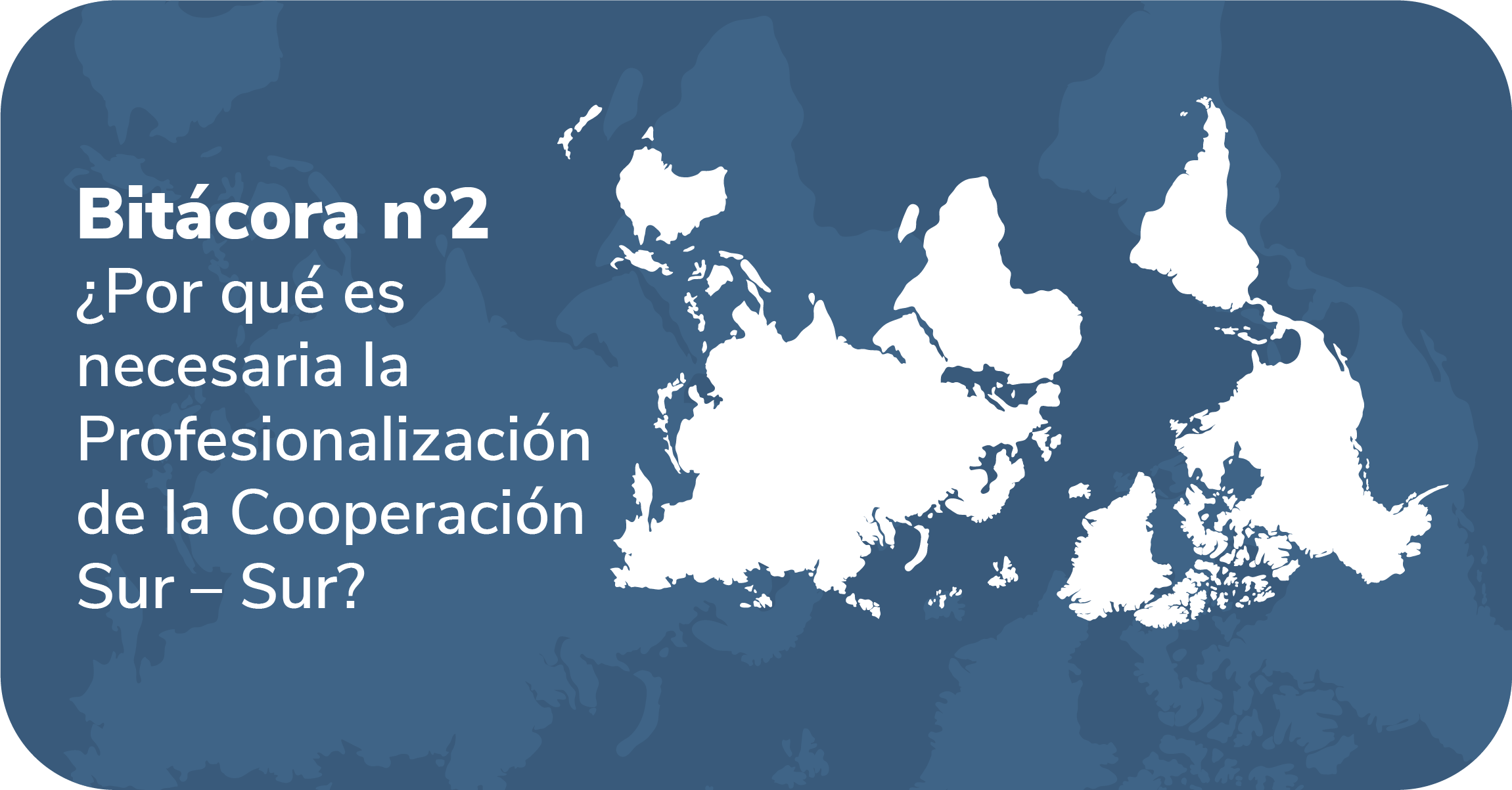 Bitácora 2 ¿Por qué es necesaria la Profesionalización de la Cooperación Sur – Sur?