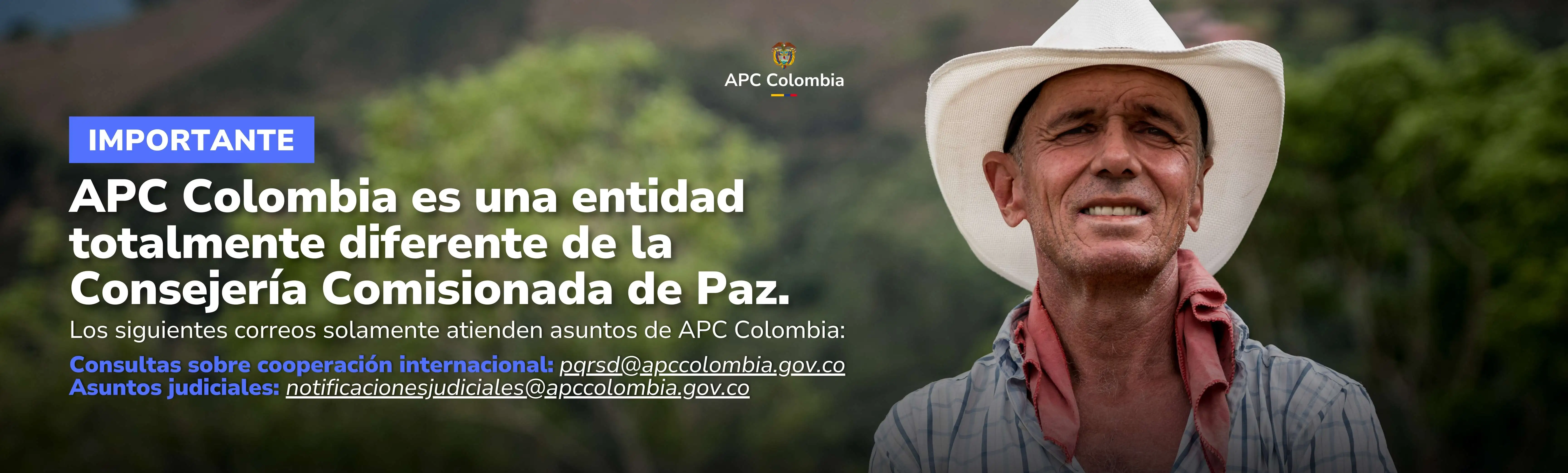 Importante: APC Colombia es una entidad totalmente diferente de la Consejería Comisionada de Paz. Los siguientes correos solamente atienden asuntos de APC Colombia: pqrsd@apccolombia.gov.co – Consultas sobre cooperación internacional. notificacionesjudiciales@apccolombia.gov.co