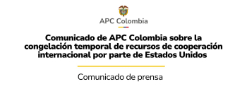 Comunicado de prensa Comunicado de APC Colombia sobre la congelación temporal de recursos de cooperación internacional por parte de Estados Unidos