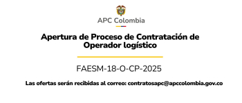 Apertura de Proceso Contratación de Operador Logístico FAESM-18-O-CP-2025 Las ofertas serán recibidas al correo: contratosapc@apccolombia.gov.co